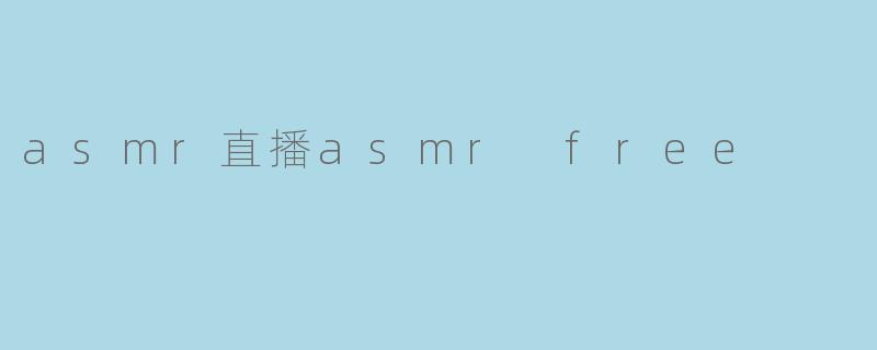 什么是ASMR直播,如何体验“ASMR Free”?****